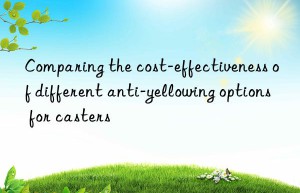 comparing the cost-effectiveness of different anti-yellowing options for casters