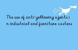 the use of anti-yellowing agents in industrial and furniture casters