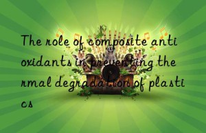 the role of composite antioxidants in preventing thermal degradation of plastics