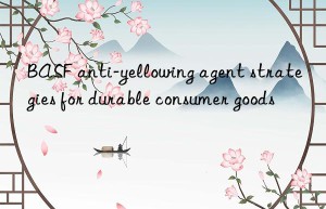 BASF anti-yellowing agent strategies for durable consumer goods