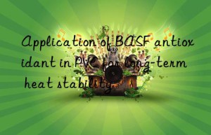 Application of BASF antioxidant in PVC for long-term heat stability