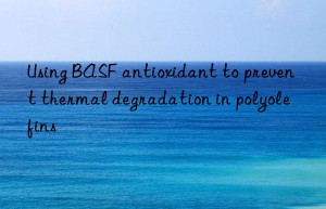 Using BASF antioxidant to prevent thermal degradation in polyolefins