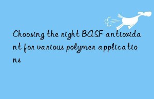 Choosing the right BASF antioxidant for various polymer applications