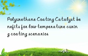 polyurethane coating catalyst benefits for low temperature curing coating scenarios