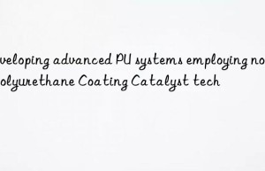 Developing advanced PU systems employing novel Polyurethane Coating Catalyst tech
