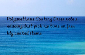 Polyurethane Coating Drier role reducing dust pick-up time on freshly coated items