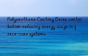 Polyurethane Coating Drier contribution reducing energy usage in force-cure systems
