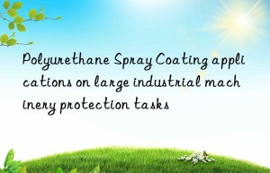 Polyurethane Spray Coating applications on large industrial machinery protection tasks