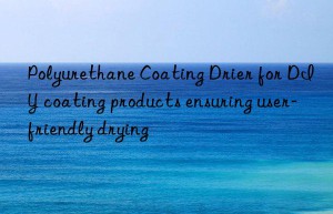 Polyurethane Coating Drier for DIY coating products ensuring user-friendly drying