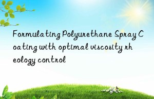 Formulating Polyurethane Spray Coating with optimal viscosity rheology control