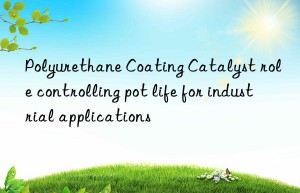 Polyurethane Coating Catalyst role controlling pot life for industrial applications