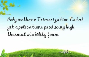 Polyurethane Trimerization Catalyst applications producing high thermal stability foam