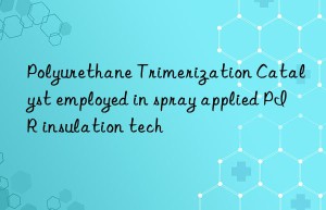 Polyurethane Trimerization Catalyst employed in spray applied PIR insulation tech