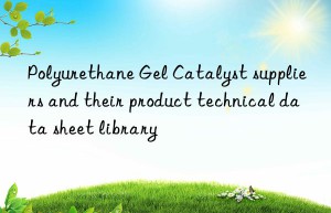 polyurethane gel catalyst suppliers and their product technical data sheet library