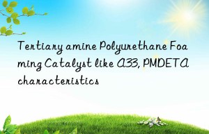 tertiary amine polyurethane foaming catalyst like a33, pmdeta characteristics