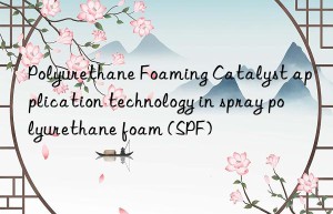 polyurethane foaming catalyst application technology in spray polyurethane foam (spf)