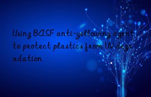 Using BASF anti-yellowing agent to protect plastics from UV degradation