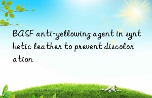BASF anti-yellowing agent in synthetic leather to prevent discoloration