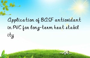 Application of BASF antioxidant in PVC for long-term heat stability