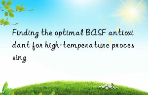 Finding the optimal BASF antioxidant for high-temperature processing