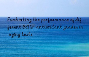 Evaluating the performance of different BASF antioxidant grades in aging tests