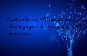 Application of KPU special anti-yellowing agent in transparent KPU shoe parts