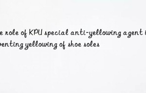 The role of KPU special anti-yellowing agent in preventing yellowing of shoe soles