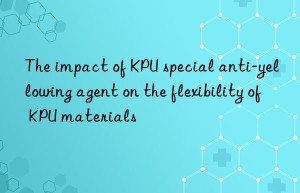The impact of KPU special anti-yellowing agent on the flexibility of KPU materials