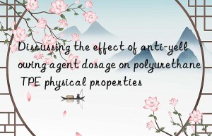 Discussing the effect of anti-yellowing agent dosage on polyurethane TPE physical properties