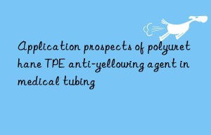 Application prospects of polyurethane TPE anti-yellowing agent in medical tubing