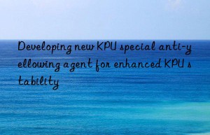 Developing new KPU special anti-yellowing agent for enhanced KPU stability
