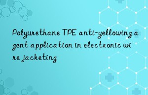 Polyurethane TPE anti-yellowing agent application in electronic wire jacketing