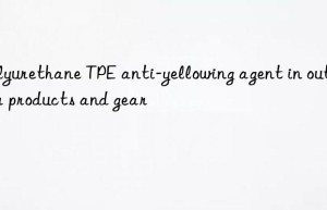 Polyurethane TPE anti-yellowing agent in outdoor products and gear