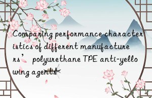 Comparing performance characteristics of different manufacturers’ polyurethane TPE anti-yellowing agents