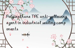 Polyurethane TPE anti-yellowing agent in industrial sealing components