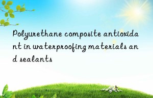 Polyurethane composite antioxidant in waterproofing materials and sealants