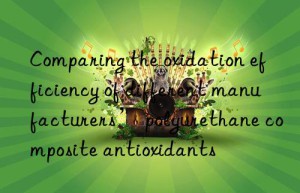 Comparing the oxidation efficiency of different manufacturers’ polyurethane composite antioxidants