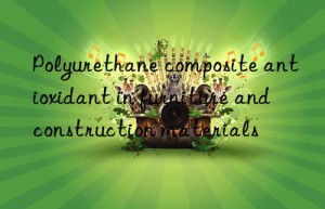 Polyurethane composite antioxidant in furniture and construction materials
