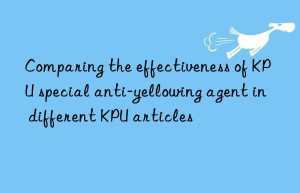 Comparing the effectiveness of KPU special anti-yellowing agent in different KPU articles