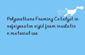 polyurethane foaming catalyst in refrigerator rigid foam insulation material use
