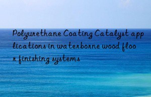 Polyurethane Coating Catalyst applications in waterborne wood floor finishing systems