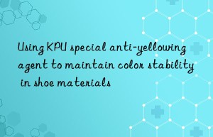 Using KPU special anti-yellowing agent to maintain color stability in shoe materials