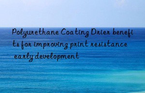 Polyurethane Coating Drier benefits for improving print resistance early development