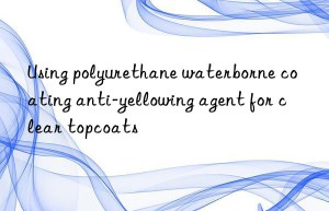 using polyurethane waterborne coating anti-yellowing agent for clear topcoats