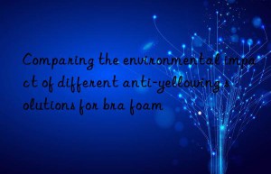 comparing the environmental impact of different anti-yellowing solutions for bra foam