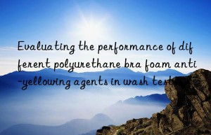 Evaluating the performance of different polyurethane bra foam anti-yellowing agents in wash tests