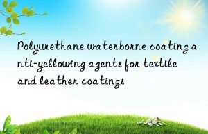 Polyurethane waterborne coating anti-yellowing agents for textile and leather coatings