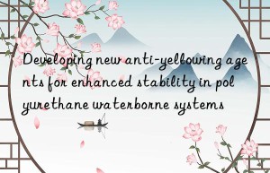 developing new anti-yellowing agents for enhanced stability in polyurethane waterborne systems