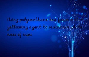 Using polyurethane bra foam anti-yellowing agent to maintain whiteness of cups