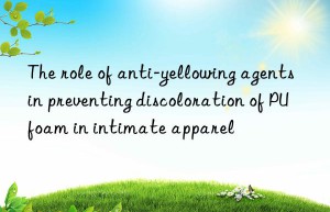 The role of anti-yellowing agents in preventing discoloration of PU foam in intimate apparel